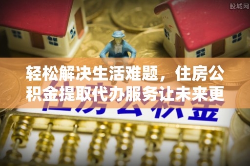 云林轻松解决生活难题，住房公积金提取代办服务让未来更安心
