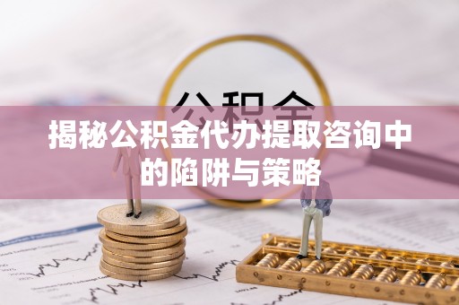 云林揭秘公积金代办提取咨询中的陷阱与策略