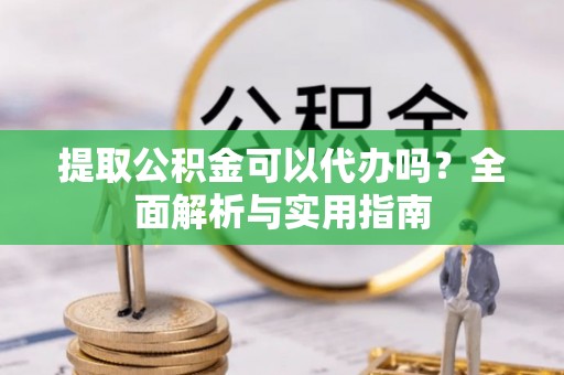 云林提取公积金可以代办吗？全面解析与实用指南