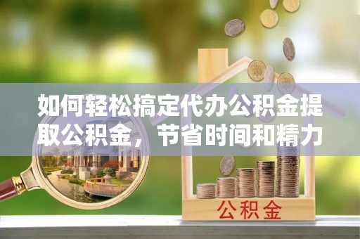 云林如何轻松搞定代办公积金提取公积金，节省时间和精力的秘密武器