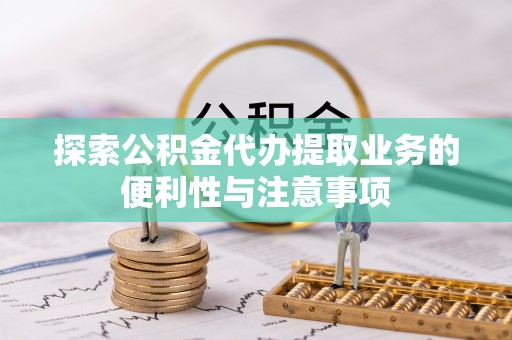 云林探索公积金代办提取业务的便利性与注意事项