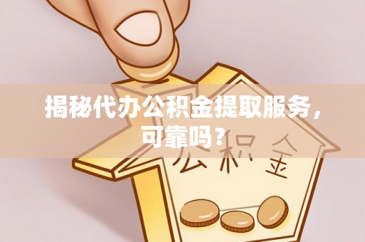 云林揭秘代办公积金提取服务，可靠吗？
