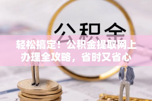 云林轻松搞定！公积金提取网上办理全攻略，省时又省心