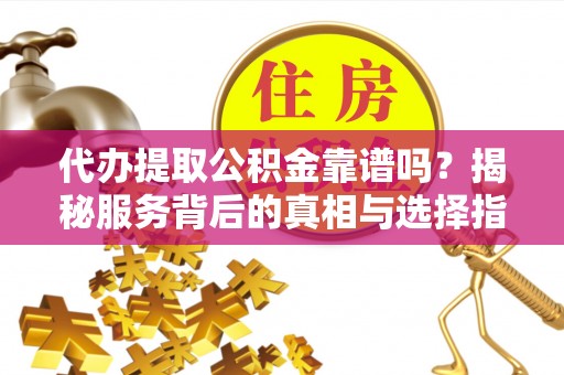 云林代办提取公积金靠谱吗？揭秘服务背后的真相与选择指南