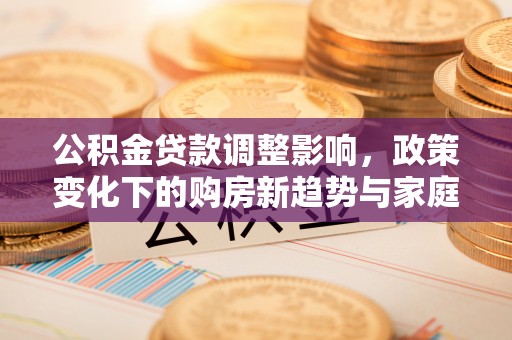 云林公积金贷款调整影响，政策变化下的购房新趋势与家庭财务规划