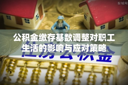 云林公积金缴存基数调整对职工生活的影响与应对策略