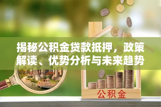 云林揭秘公积金贷款抵押，政策解读、优势分析与未来趋势