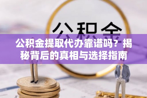 云林公积金提取代办靠谱吗？揭秘背后的真相与选择指南