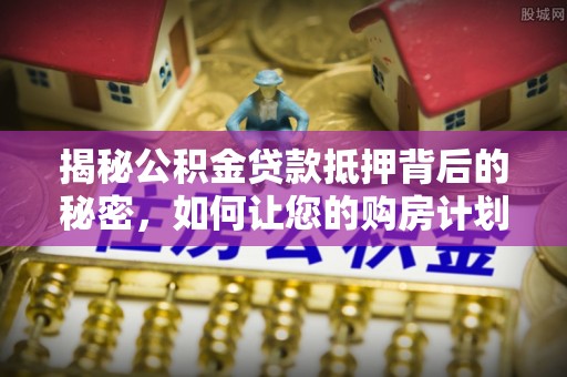 云林揭秘公积金贷款抵押背后的秘密，如何让您的购房计划更轻松？