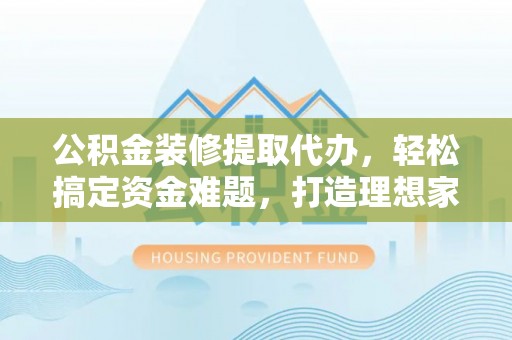 云林公积金装修提取代办，轻松搞定资金难题，打造理想家居