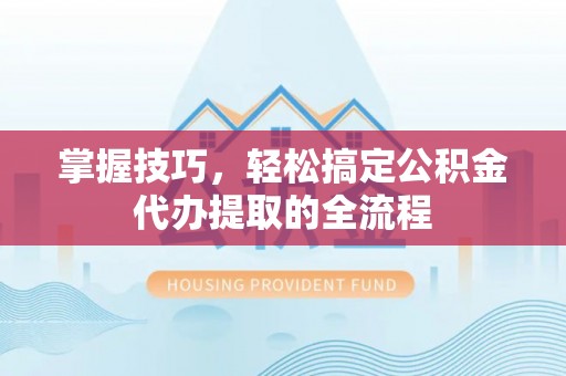 云林掌握技巧，轻松搞定公积金代办提取的全流程