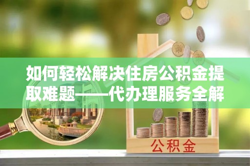 云林如何轻松解决住房公积金提取难题——代办理服务全解析