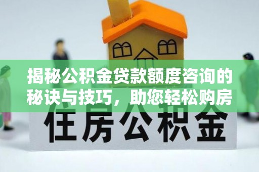 云林揭秘公积金贷款额度咨询的秘诀与技巧，助您轻松购房！