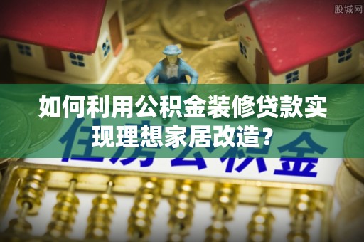 云林如何利用公积金装修贷款实现理想家居改造？