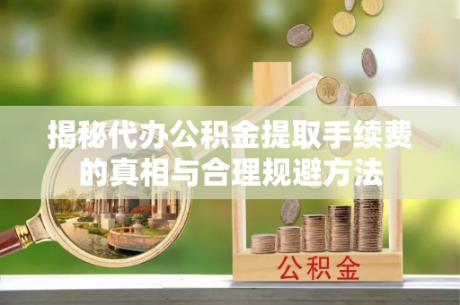 云林揭秘代办公积金提取手续费的真相与合理规避方法