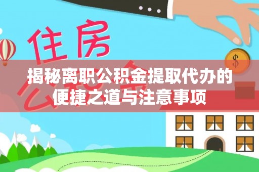 云林揭秘离职公积金提取代办的便捷之道与注意事项