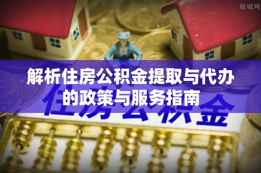 云林解析住房公积金提取与代办的政策与服务指南