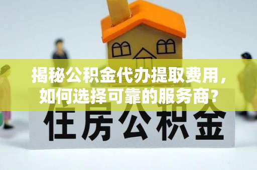 云林揭秘公积金代办提取费用，如何选择可靠的服务商？