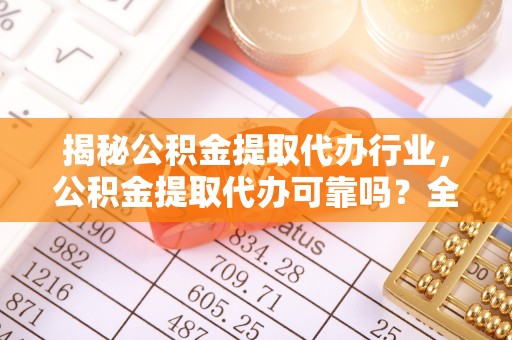 云林揭秘公积金提取代办行业，公积金提取代办可靠吗？全面解析与风险规避