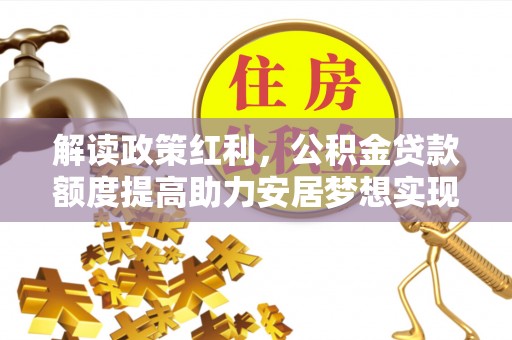 云林解读政策红利，公积金贷款额度提高助力安居梦想实现