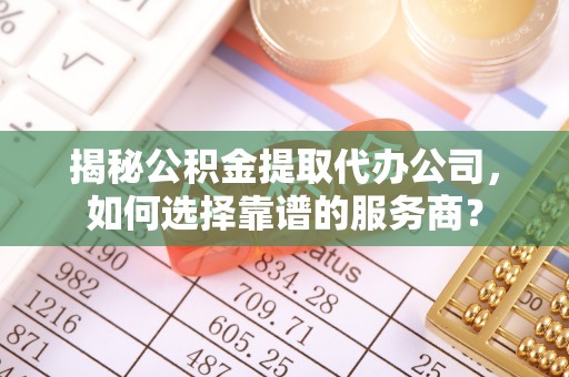 云林揭秘公积金提取代办公司，如何选择靠谱的服务商？