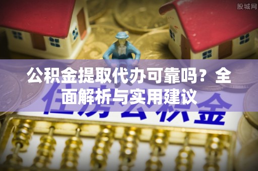 云林公积金提取代办可靠吗？全面解析与实用建议