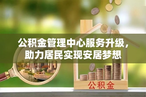 云林公积金管理中心服务升级，助力居民实现安居梦想