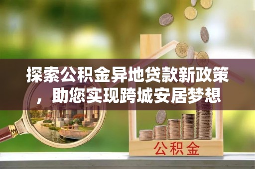 云林探索公积金异地贷款新政策，助您实现跨城安居梦想