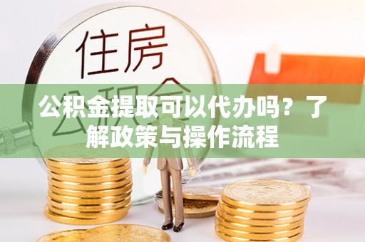 云林公积金提取可以代办吗？了解政策与操作流程
