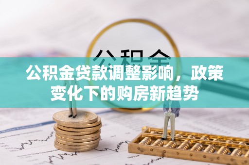 云林公积金贷款调整影响，政策变化下的购房新趋势