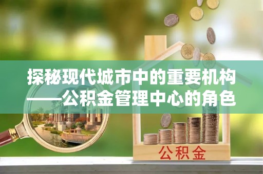云林探秘现代城市中的重要机构——公积金管理中心的角色与使命