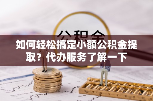云林如何轻松搞定小额公积金提取？代办服务了解一下