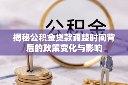 云林揭秘公积金贷款调整时间背后的政策变化与影响