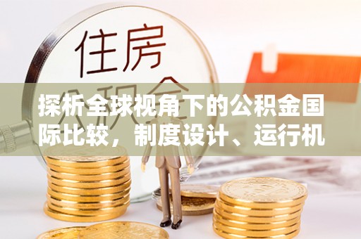 云林探析全球视角下的公积金国际比较，制度设计、运行机制与未来趋势