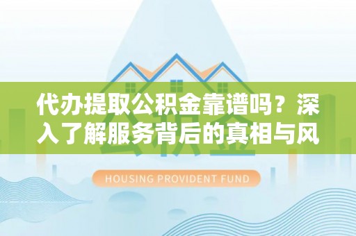云林代办提取公积金靠谱吗？深入了解服务背后的真相与风险