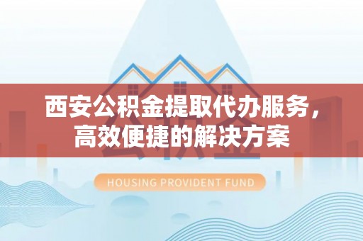 云林西安公积金提取代办服务，高效便捷的解决方案
