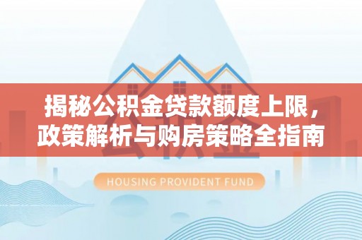 云林揭秘公积金贷款额度上限，政策解析与购房策略全指南