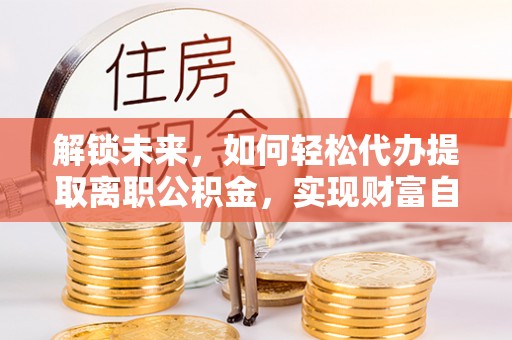 云林解锁未来，如何轻松代办提取离职公积金，实现财富自由的第一步