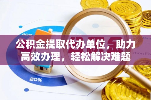 云林公积金提取代办单位，助力高效办理，轻松解决难题