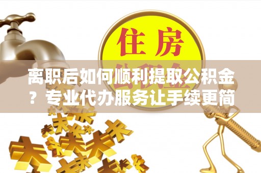 云林离职后如何顺利提取公积金？专业代办服务让手续更简单