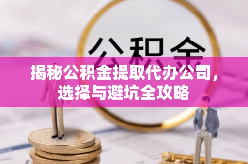 云林揭秘公积金提取代办公司，选择与避坑全攻略