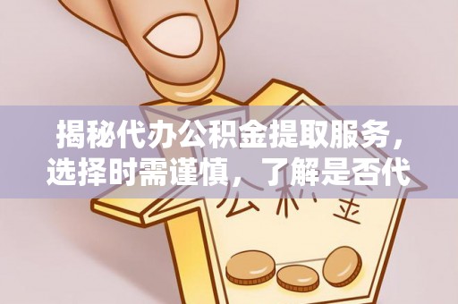 云林揭秘代办公积金提取服务，选择时需谨慎，了解是否代办公积金提取可靠吗？