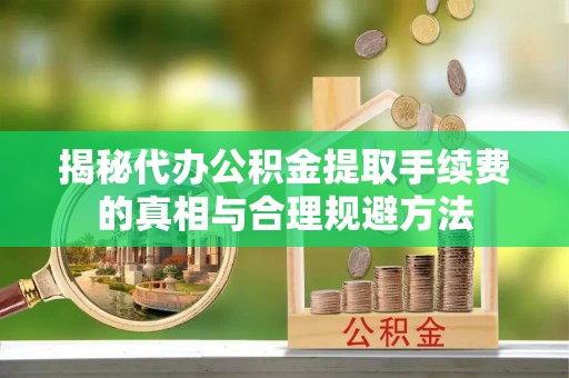 云林揭秘代办公积金提取手续费的真相与合理规避方法
