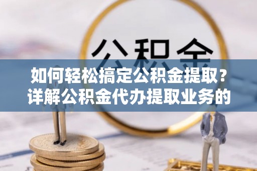 云林如何轻松搞定公积金提取？详解公积金代办提取业务的便捷之道