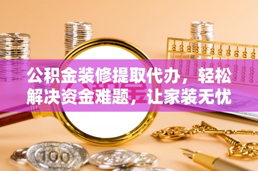 云林公积金装修提取代办，轻松解决资金难题，让家装无忧