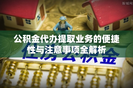 云林公积金代办提取业务的便捷性与注意事项全解析