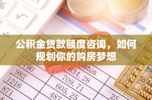云林公积金贷款额度咨询，如何规划你的购房梦想