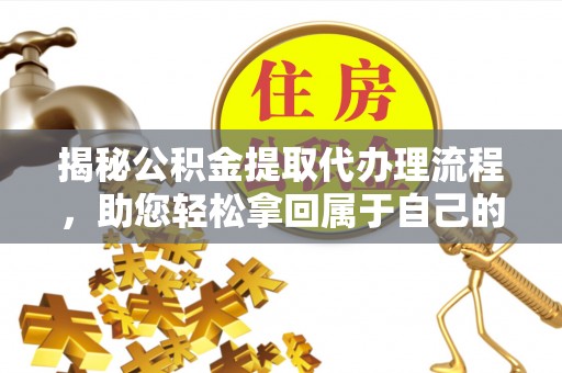 云林揭秘公积金提取代办理流程，助您轻松拿回属于自己的钱