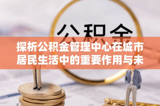 云林探析公积金管理中心在城市居民生活中的重要作用与未来发展趋势