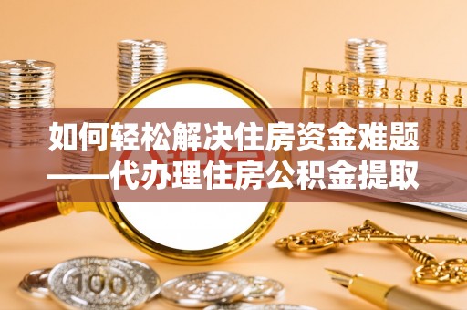云林如何轻松解决住房资金难题——代办理住房公积金提取服务详解
